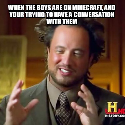 when-the-boys-are-on-minecraft-and-your-trying-to-have-a-conversation-with-them-