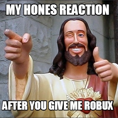 my-hones-reaction-after-you-give-me-robux