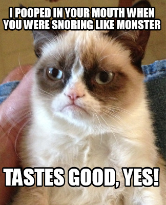 i-pooped-in-your-mouth-when-you-were-snoring-like-monster-tastes-good-yes