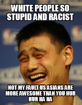 white-people-so-stupid-and-racist-not-my-fault-us-asians-are-more-awesome-than-y