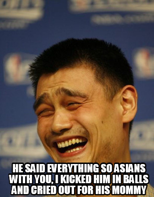 he-said-everything-so-asians-with-you-i-kicked-him-in-balls-and-cried-out-for-hi