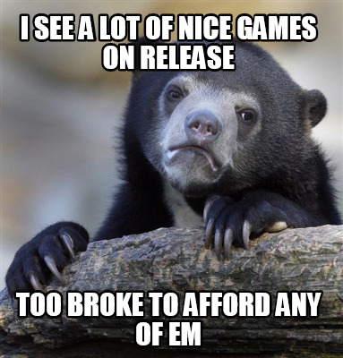 i-see-a-lot-of-nice-games-on-release-too-broke-to-afford-any-of-em