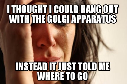 i-thought-i-could-hang-out-with-the-golgi-apparatus-instead-it-just-told-me-wher