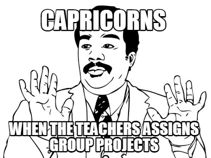 capricorns-when-the-teachers-assigns-group-projects