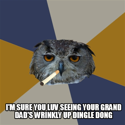 im-sure-you-luv-seeing-your-grand-dads-wrinkly-up-dingle-dong