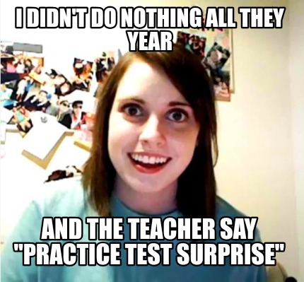 i-didnt-do-nothing-all-they-year-and-the-teacher-say-practice-test-surprise