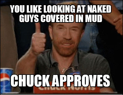 you-like-looking-at-naked-guys-covered-in-mud-chuck-approves