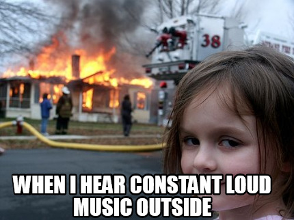 when-i-hear-constant-loud-music-outside