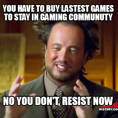 you-have-to-buy-lastest-games-to-stay-in-gaming-communuty-no-you-dont-resist-now