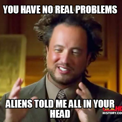 you-have-no-real-problems-aliens-told-me-all-in-your-head