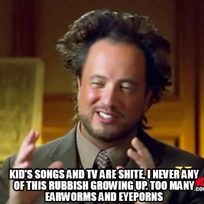 kids-songs-and-tv-are-shite-i-never-any-of-this-rubbish-growing-up.-too-many-ear6