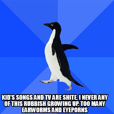 kids-songs-and-tv-are-shite-i-never-any-of-this-rubbish-growing-up.-too-many-ear7