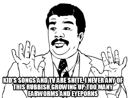 kids-songs-and-tv-are-shite-i-never-any-of-this-rubbish-growing-up.-too-many-ear13