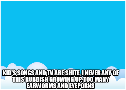 kids-songs-and-tv-are-shite-i-never-any-of-this-rubbish-growing-up.-too-many-ear15