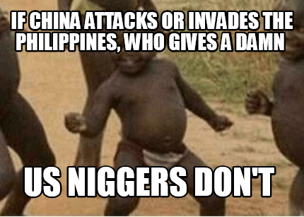 if-china-attacks-or-invades-the-philippines-who-gives-a-damn-us-niggers-dont