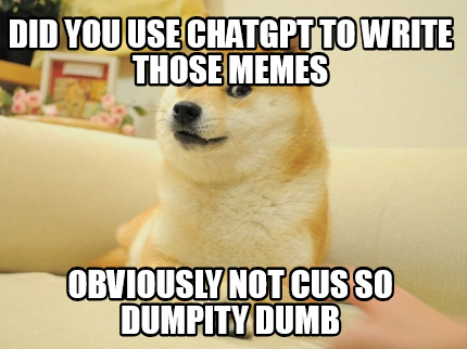 did-you-use-chatgpt-to-write-those-memes-obviously-not-cus-so-dumpity-dumb