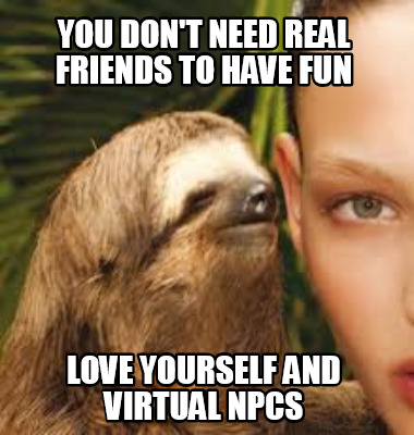 you-dont-need-real-friends-to-have-fun-love-yourself-and-virtual-npcs