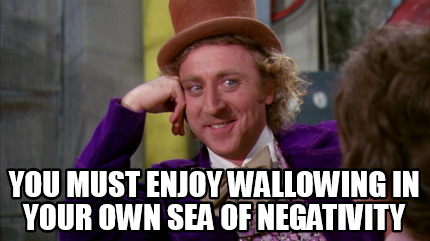 you-must-enjoy-wallowing-in-your-own-sea-of-negativity