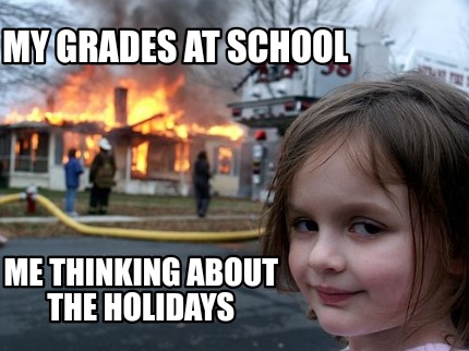 my-grades-at-school-me-thinking-about-the-holidays