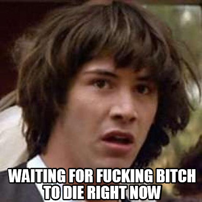 waiting-for-fucking-bitch-to-die-right-now