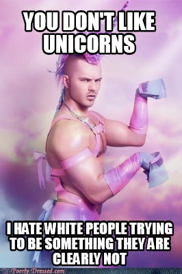 you-dont-like-unicorns-i-hate-white-people-trying-to-be-something-they-are-clear