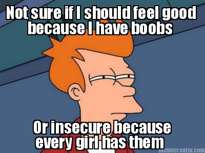 not-sure-if-i-should-feel-good-because-i-have-boobs-or-insecure-because-every-gi