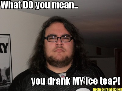 Meme Meaning on Meme Creator What Do You Mean You Drank My Ice Tea