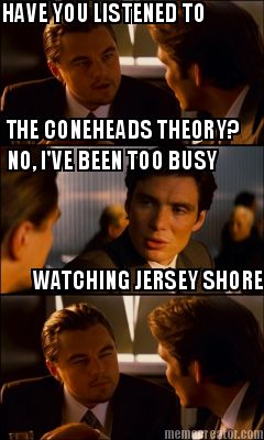 have-you-listened-to-the-coneheads-theory-no-ive-been-too-busy-watching-jersey-s
