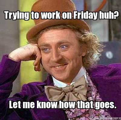 trying-to-work-on-friday-huh-let-me-know-how-that-goes