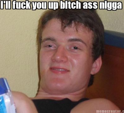 ill-fuck-you-up-bitch-ass-nigga