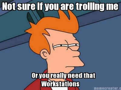 not-sure-if-you-are-trolling-me-or-you-really-need-that-workstations