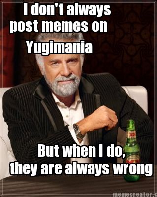 i-dont-always-post-memes-on-yugimania-but-when-i-do-they-are-always-wrong
