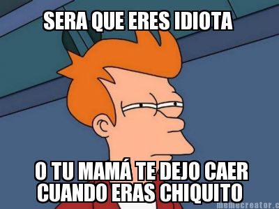 sera-que-eres-idiota-o-tu-mam-te-dejo-caer-cuando-eras-chiquito