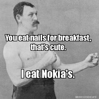 you-eat-nails-for-breakfast-thats-cute.-i-eat-nokias