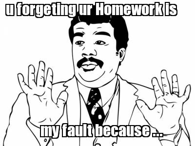 u-forgeting-ur-homework-is-my-fault-because-