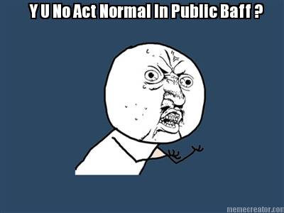 y-u-no-act-normal-in-public-baff-