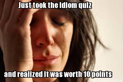 just-took-the-idiom-quiz-and-realized-it-was-worth-10-points