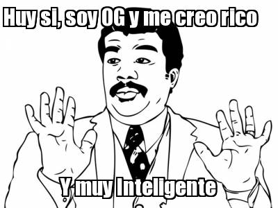 huy-si-soy-og-y-me-creo-rico-y-muy-inteligente