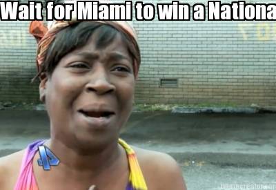 wait-for-miami-to-win-a-national-title-aint-nobody-got-time-fo-that