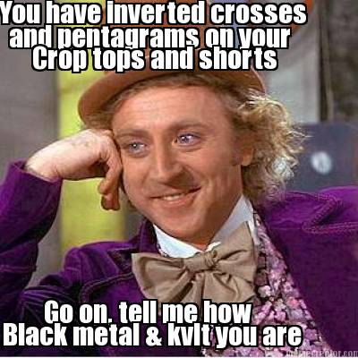 you-have-inverted-crosses-and-pentagrams-on-your-go-on-tell-me-how-black-metal-k