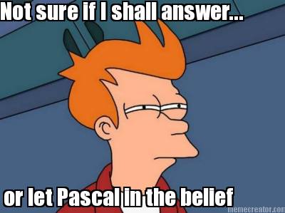 not-sure-if-i-shall-answer...-or-let-pascal-in-the-belief