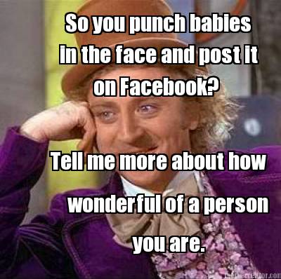so-you-punch-babies-in-the-face-and-post-it-on-facebook-tell-me-more-about-how-w