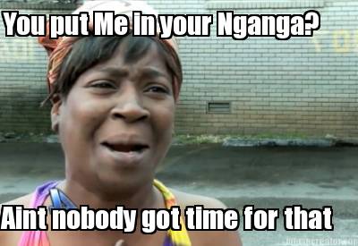 you-put-me-in-your-nganga-aint-nobody-got-time-for-that