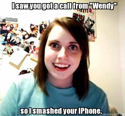i-saw-you-got-a-call-from-wendy-so-i-smashed-your-iphone