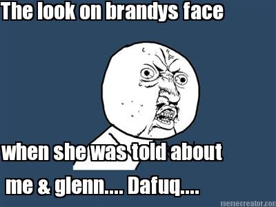 the-look-on-brandys-face-when-she-was-told-about-me-glenn....-dafuq