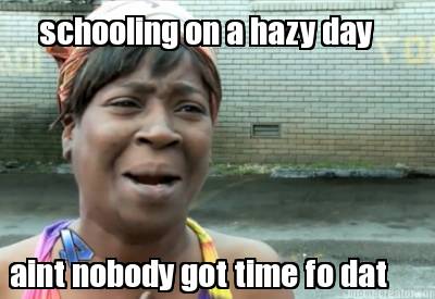 schooling-on-a-hazy-day-aint-nobody-got-time-fo-dat