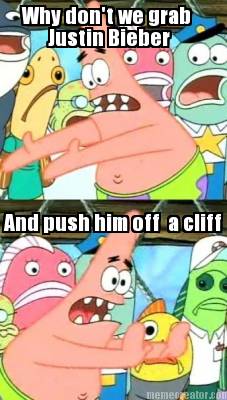 why-dont-we-grab-justin-bieber-and-push-him-off-a-cliff
