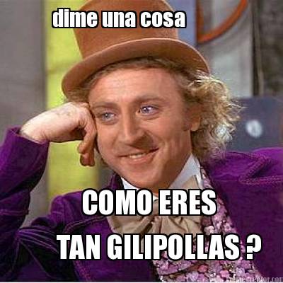 dime-una-cosa-como-eres-tan-gilipollas-