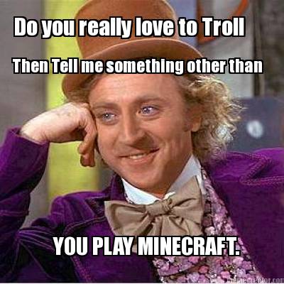 do-you-really-love-to-troll-then-tell-me-something-other-than-you-play-minecraft