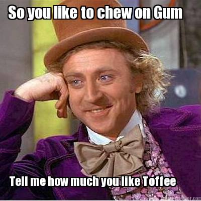 so-you-like-to-chew-on-gum-tell-me-how-much-you-like-toffee